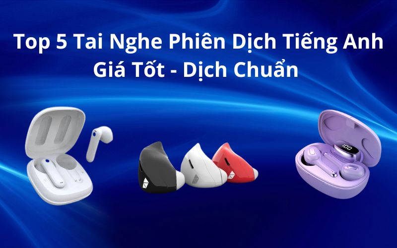 Top 5 Tai Nghe Dịch Thuật Tiếng Anh
